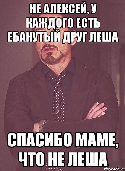 не алексей, у каждого есть ебанутый друг леша спасибо маме, что не леша, Мем твое выражение лица