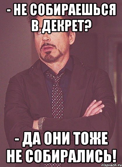 - не собираешься в декрет? - да они тоже не собирались!, Мем твое выражение лица