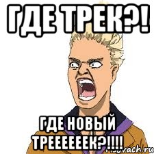 где трек?! где новый треееееек?!!!