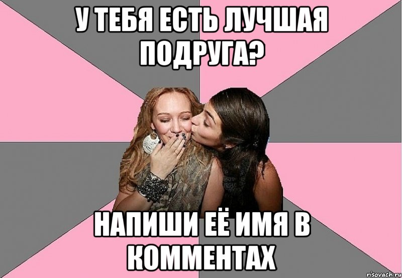 у тебя есть лучшая подруга? напиши её имя в комментах