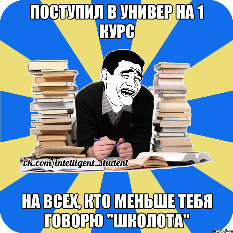 поступил в универ на 1 курс на всех, кто меньше тебя говорю "школота"