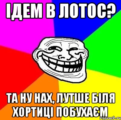 ідем в лотос? та ну нах, лутше біля хортиці побухаєм, Мем Тролль Адвайс