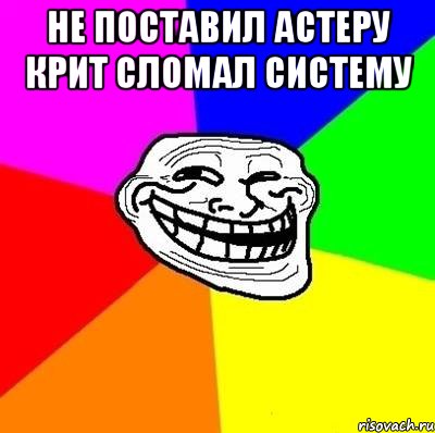 не поставил астеру крит сломал систему , Мем Тролль Адвайс