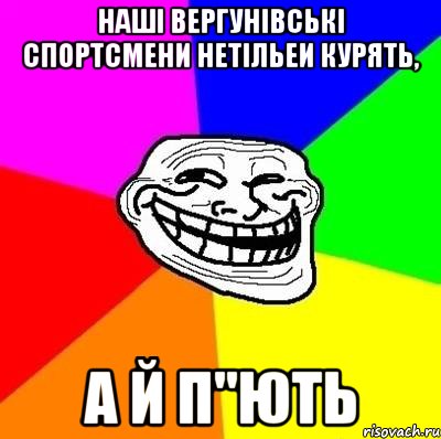 наші вергунівські спортсмени нетільеи курять, а й п"ють, Мем Тролль Адвайс