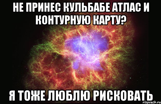 не принес кульбабе атлас и контурную карту? я тоже люблю рисковать, Мем Туманность