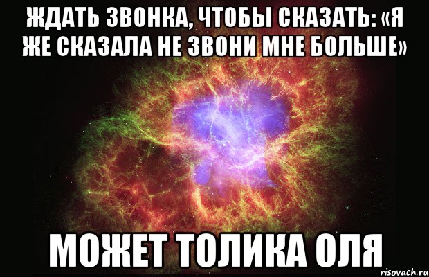 ждать звонка, чтобы сказать: «я же сказала не звони мне больше» может толика оля, Мем Туманность