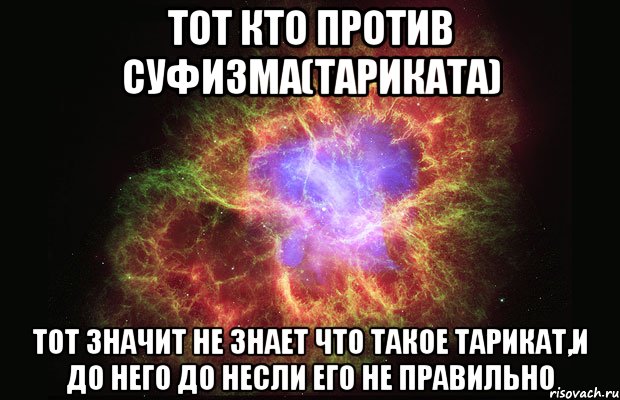 тот кто против суфизма(тариката) тот значит не знает что такое тарикат,и до него до несли его не правильно, Мем Туманность