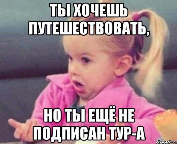 ты хочешь путешествовать, но ты ещё не подписан тур-а, Мем  Ты говоришь (девочка возмущается)