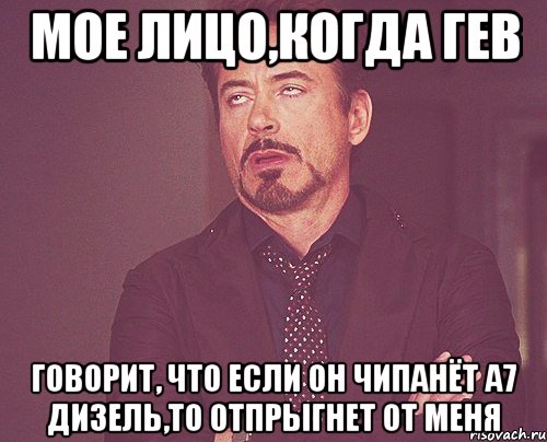 мое лицо,когда гев говорит, что если он чипанёт а7 дизель,то отпрыгнет от меня, Мем твое выражение лица