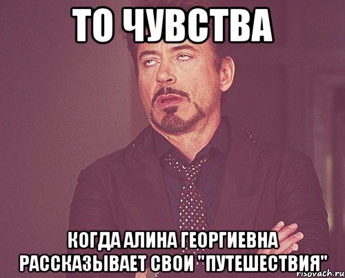 то чувства когда алина георгиевна рассказывает свои "путешествия", Мем твое выражение лица