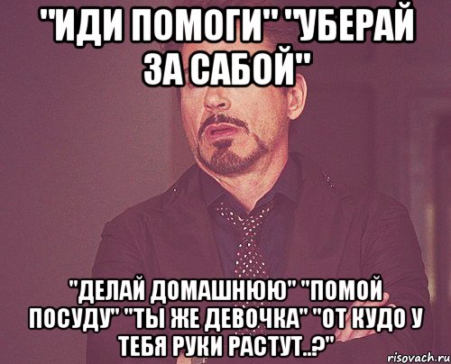 "иди помоги" "уберай за сабой" "делай домашнюю" "помой посуду" "ты же девочка" "от кудо у тебя руки растут..?", Мем твое выражение лица