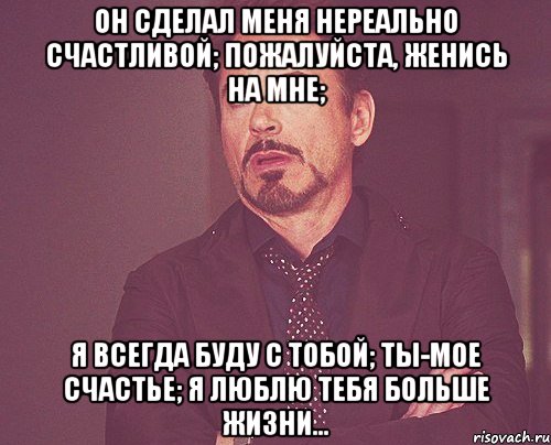 он сделал меня нереально счастливой; пожалуйста, женись на мне; я всегда буду с тобой; ты-мое счастье; я люблю тебя больше жизни..., Мем твое выражение лица