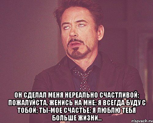  он сделал меня нереально счастливой; пожалуйста, женись на мне; я всегда буду с тобой; ты-мое счастье; я люблю тебя больше жизни..., Мем твое выражение лица