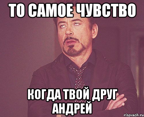 то самое чувство когда твой друг андрей, Мем твое выражение лица