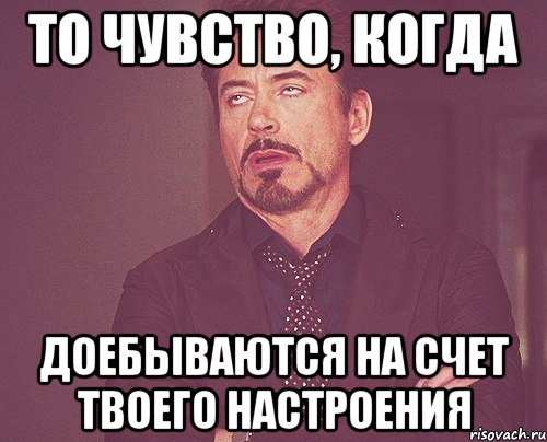 то чувство, когда доебываются на счет твоего настроения, Мем твое выражение лица