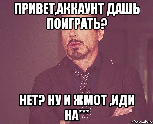 привет,аккаунт дашь поиграть? нет? ну и жмот ,иди на***, Мем твое выражение лица