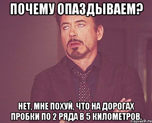 почему опаздываем? нет, мне похуй, что на дорогах пробки по 2 ряда в 5 километров., Мем твое выражение лица