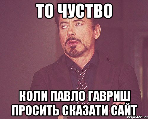 то чуство коли павло гавриш просить сказати сайт, Мем твое выражение лица