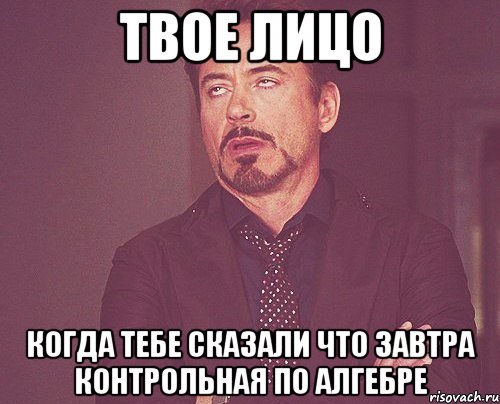 твое лицо когда тебе сказали что завтра контрольная по алгебре, Мем твое выражение лица