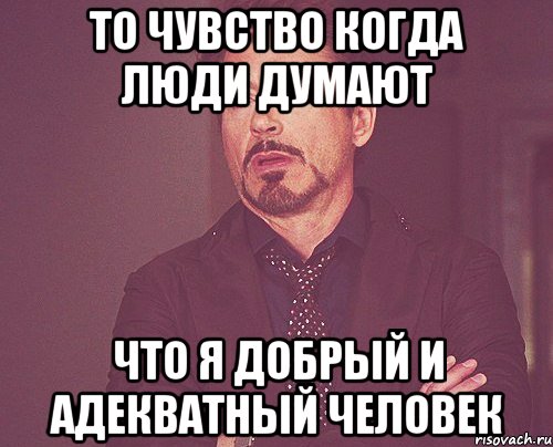 то чувство когда люди думают что я добрый и адекватный человек, Мем твое выражение лица