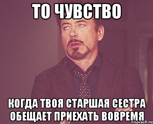 то чувство когда твоя старшая сестра обещает приехать вовремя, Мем твое выражение лица