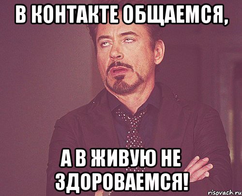 в контакте общаемся, а в живую не здороваемся!, Мем твое выражение лица