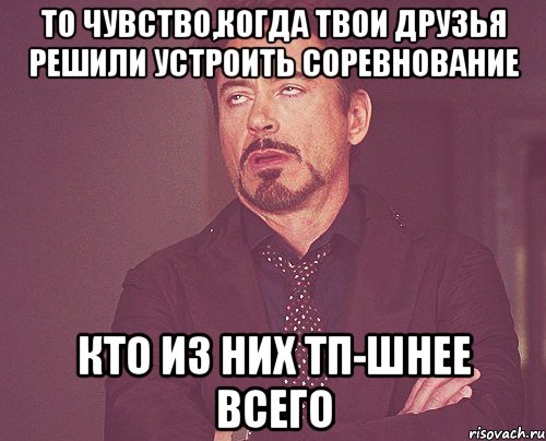 то чувство,когда твои друзья решили устроить соревнование кто из них тп-шнее всего, Мем твое выражение лица