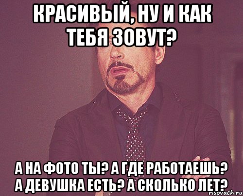 красивый, ну и как тебя зовут? а на фото ты? а где работаешь? а девушка есть? а сколько лет?, Мем твое выражение лица