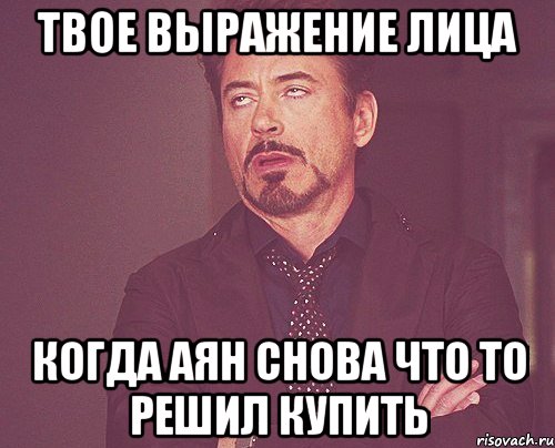 твое выражение лица когда аян снова что то решил купить, Мем твое выражение лица