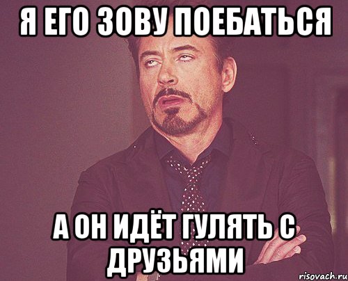 я его зову поебаться а он идёт гулять с друзьями, Мем твое выражение лица