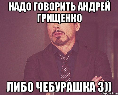 надо говорить андрей грищенко либо чебурашка 3)), Мем твое выражение лица