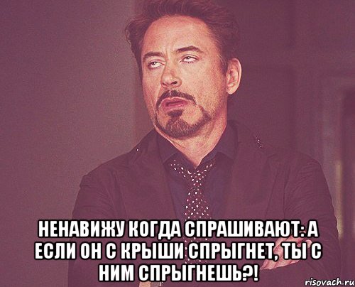  ненавижу когда спрашивают: а если он с крыши спрыгнет, ты с ним спрыгнешь?!, Мем твое выражение лица