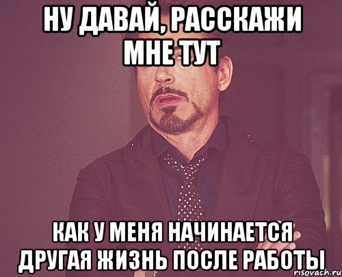 ну давай, расскажи мне тут как у меня начинается другая жизнь после работы, Мем твое выражение лица