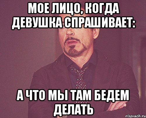 мое лицо, когда девушка спрашивает: а что мы там бедем делать, Мем твое выражение лица