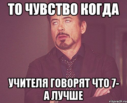 то чувство когда учителя говорят что 7- а лучше, Мем твое выражение лица