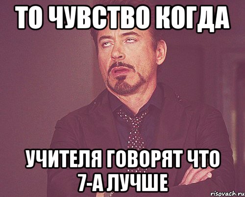 то чувство когда учителя говорят что 7-а лучше, Мем твое выражение лица