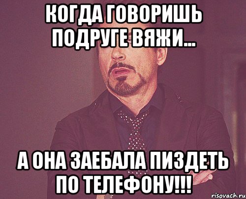 когда говоришь подруге вяжи... а она заебала пиздеть по телефону!!!, Мем твое выражение лица