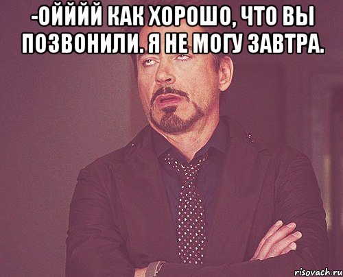 -ойййй как хорошо, что вы позвонили. я не могу завтра. , Мем твое выражение лица