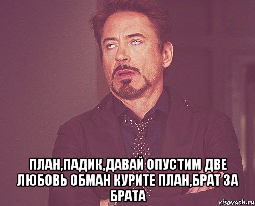  план,падик,давай опустим две любовь обман курите план,брат за брата, Мем твое выражение лица