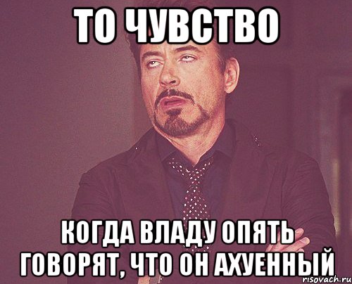 то чувство когда владу опять говорят, что он ахуенный, Мем твое выражение лица