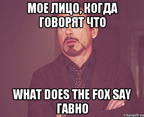 мое лицо, когда говорят что what does the fox say гавно, Мем твое выражение лица