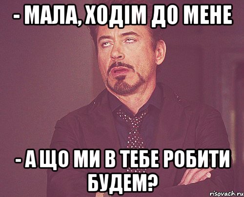 - мала, ходім до мене - а що ми в тебе робити будем?, Мем твое выражение лица