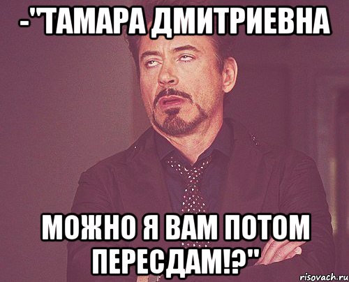 -"тамара дмитриевна можно я вам потом пересдам!?", Мем твое выражение лица