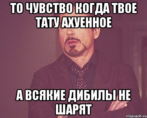 то чувство когда твое тату ахуенное а всякие дибилы не шарят, Мем твое выражение лица