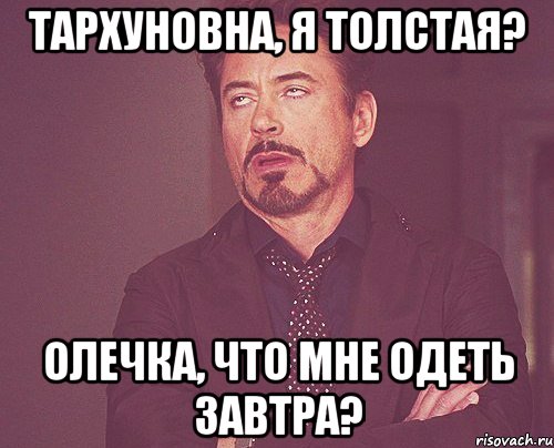 тархуновна, я толстая? олечка, что мне одеть завтра?, Мем твое выражение лица