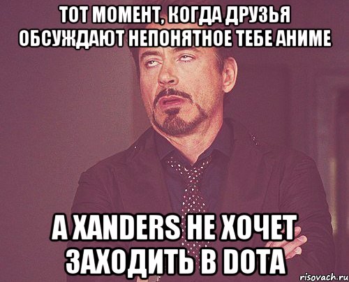 тот момент, когда друзья обсуждают непонятное тебе аниме а xanders не хочет заходить в dota, Мем твое выражение лица