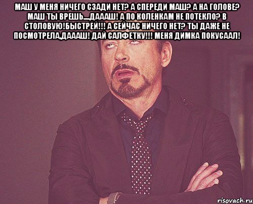 маш у меня ничего сзади нет? а спереди маш? а на голове? маш ты врешь....даааш! а по коленкам не потекло? в столовую!быстрей!!! а сейчас ничего нет? ты даже не посмотрела,даааш! дай салфетку!!! меня димка покусаал! , Мем твое выражение лица