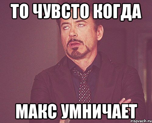 то чувсто когда макс умничает, Мем твое выражение лица