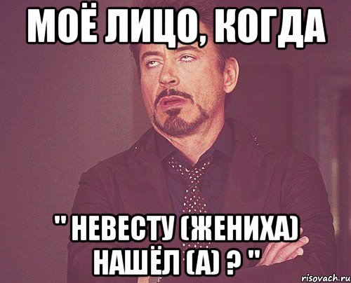 моё лицо, когда " невесту (жениха) нашёл (а) ? ", Мем твое выражение лица