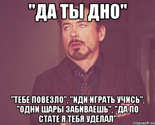 "да ты дно" "тебе повезло", "иди играть учись", "одни шары забиваешь", "да по стате я тебя уделал", Мем твое выражение лица